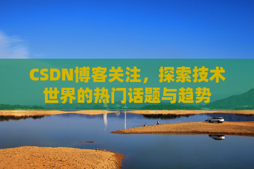 CSDN博客关注，探索技术世界的热门话题与趋势